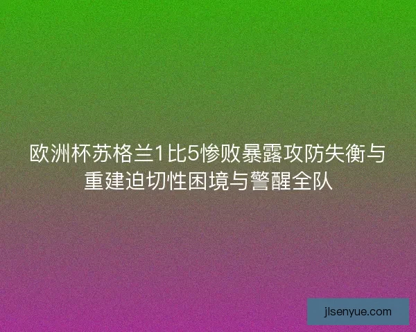 欧洲杯苏格兰1比5惨败暴露攻防失衡与重建迫切性困境与警醒全队