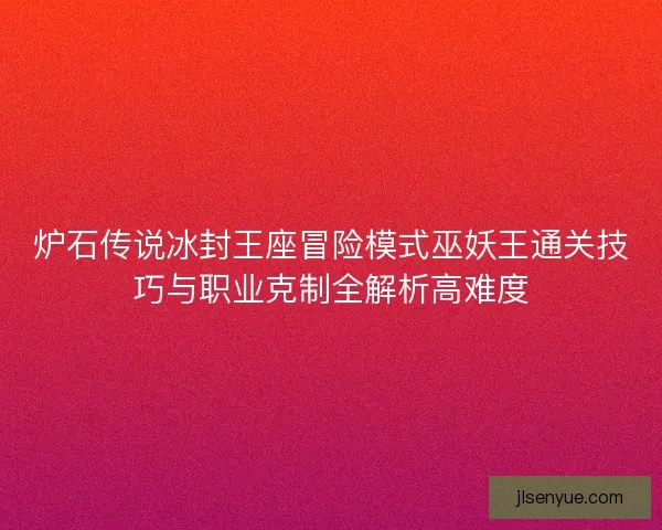 炉石传说冰封王座冒险模式巫妖王通关技巧与职业克制全解析高难度